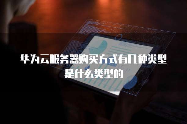 华为云服务器购买方式有几种类型是什么类型的