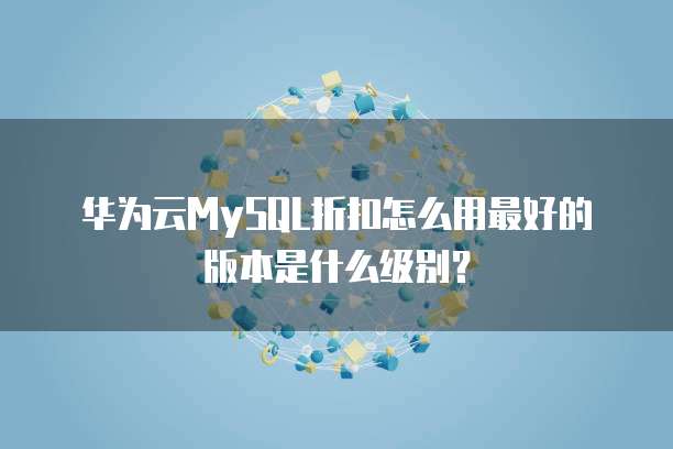 华为云MySQL折扣怎么用最好的版本是什么级别?