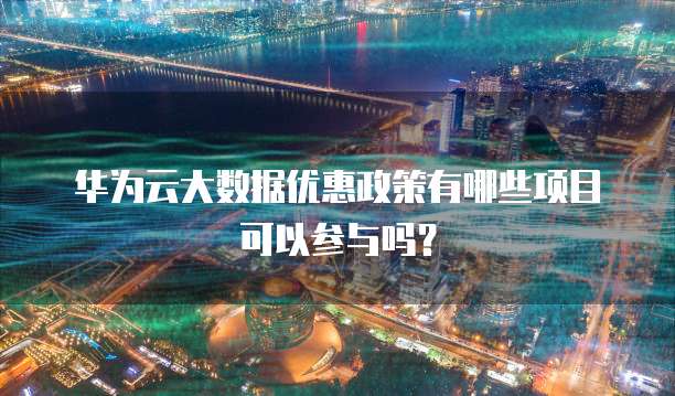 华为云大数据优惠政策有哪些项目可以参与吗?