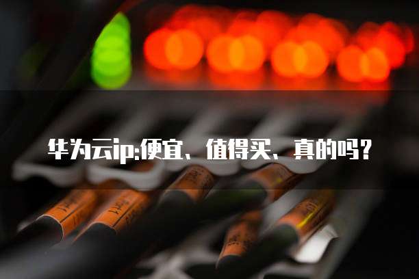 华为云ip:便宜、值得买、真的吗?