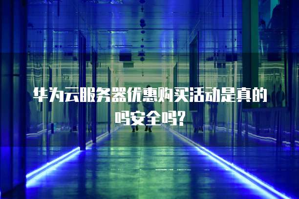 华为云服务器优惠购买活动是真的吗安全吗?