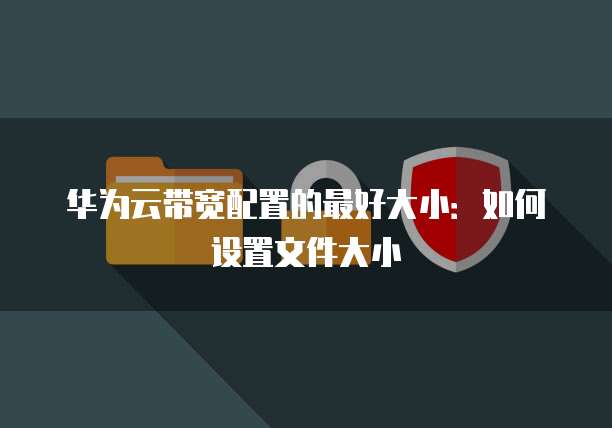 华为云带宽配置的最好大小：如何设置文件大小
