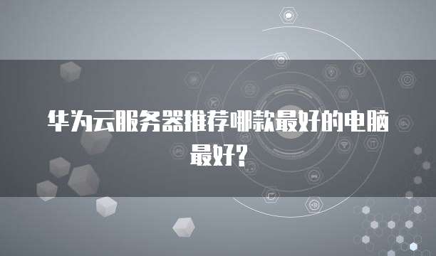 华为云服务器推荐哪款最好的电脑最好?