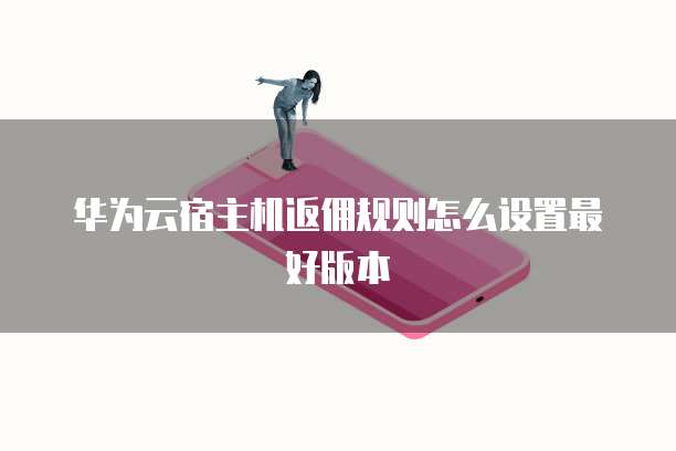 华为云宿主机返佣规则怎么设置最好版本