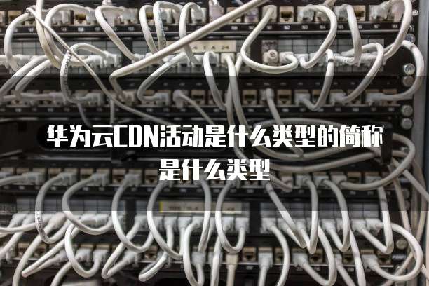 华为云CDN活动是什么类型的简称是什么类型