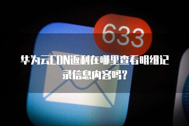 华为云CDN返利在哪里查看明细记录信息内容吗?