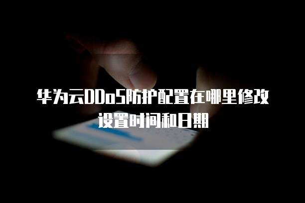 华为云DDoS防护配置在哪里修改设置时间和日期