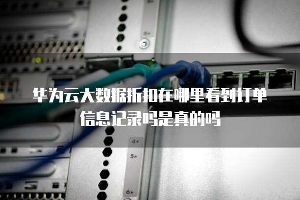 华为云大数据折扣在哪里看到订单信息记录吗是真的吗