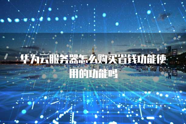 华为云服务器怎么购买省钱功能使用的功能吗