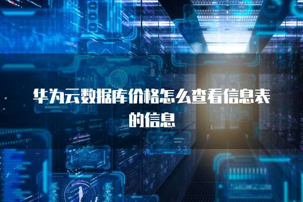 华为云数据库价格怎么查看信息表的信息