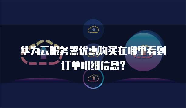 华为云服务器优惠购买在哪里看到订单明细信息?