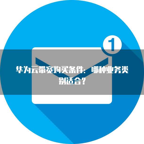 华为云带宽购买条件:哪种业务类别适合?