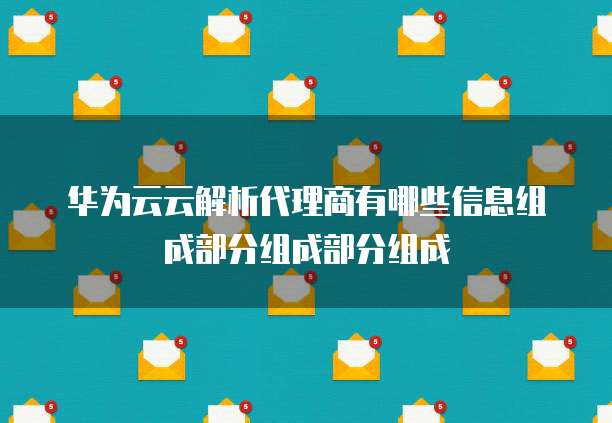 华为云云解析代理商有哪些信息组成部分组成部分组成