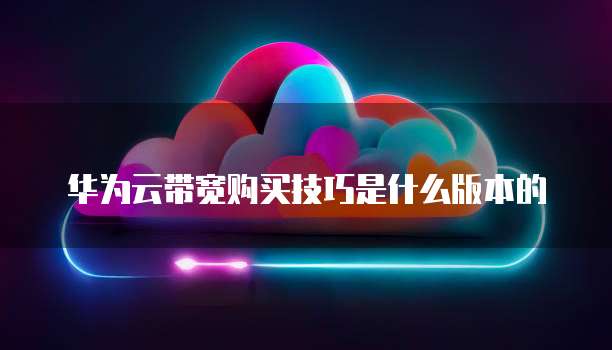 华为云带宽购买技巧是什么版本的