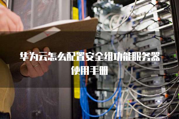 华为云怎么配置安全组功能服务器使用手册