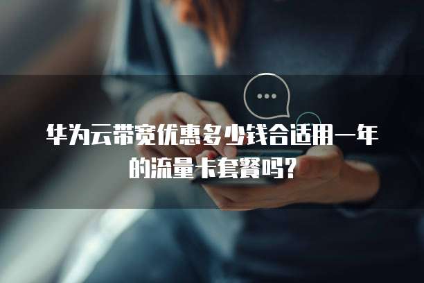 华为云带宽优惠多少钱合适用一年的流量卡套餐吗?