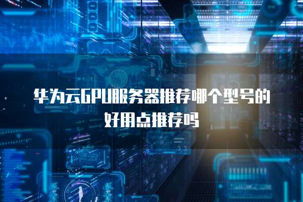 华为云GPU服务器推荐哪个型号的好用点推荐吗
