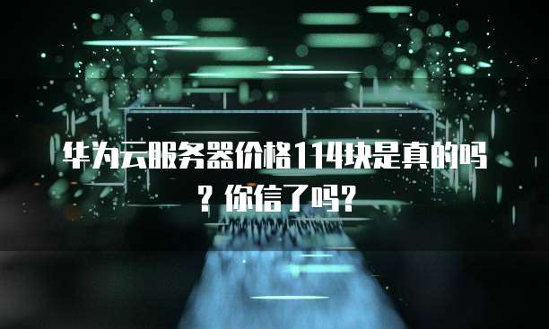 华为云服务器价格114块是真的吗？你信了吗？
