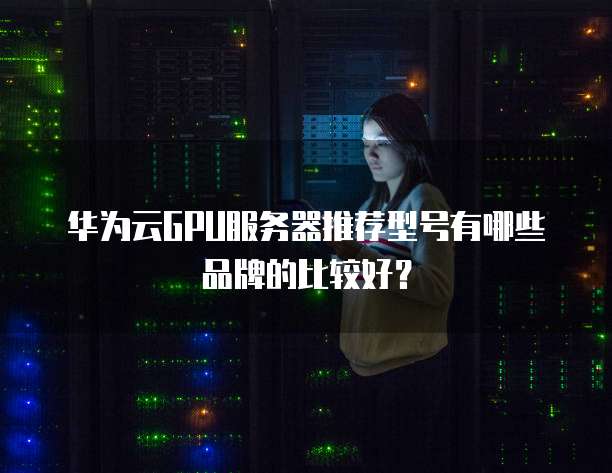 华为云GPU服务器推荐型号有哪些品牌的比较好？