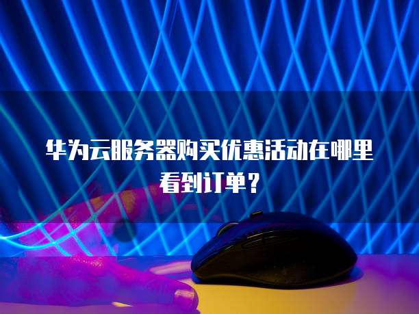 华为云服务器购买优惠活动在哪里看到订单?