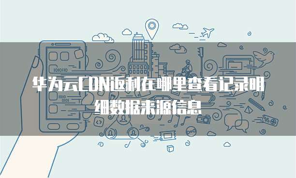 华为云CDN返利在哪里查看记录明细数据来源信息