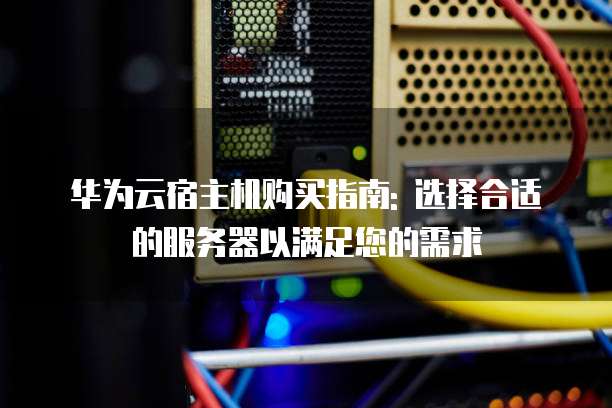 华为云宿主机购买指南: 选择合适的服务器以满足您的需求