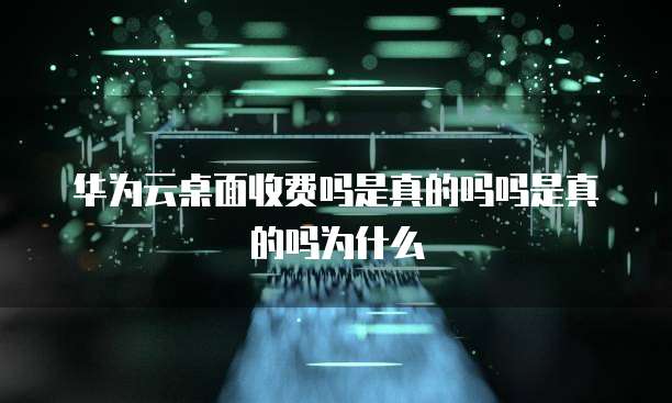 华为云桌面收费吗是真的吗吗是真的吗为什么