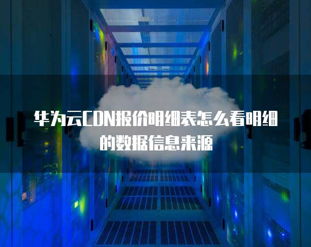 华为云CDN报价明细表怎么看明细的数据信息来源