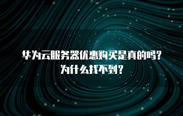 华为云服务器优惠购买是真的吗？为什么找不到？