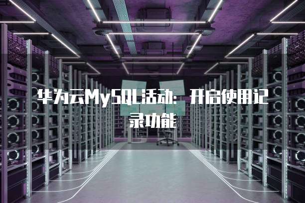 华为云MySQL活动：开启使用记录功能