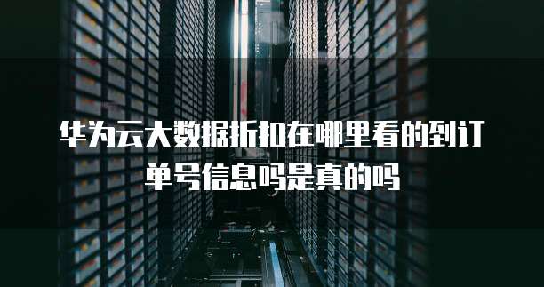 华为云大数据折扣在哪里看的到订单号信息吗是真的吗