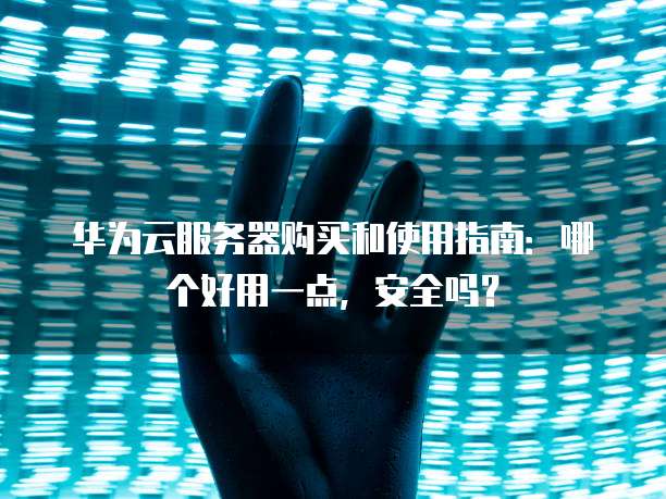 华为云服务器购买和使用指南:哪个好用一点,安全吗?