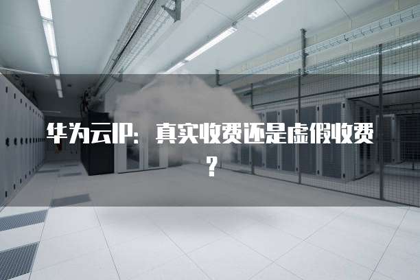 华为云IP:真实收费还是虚假收费?