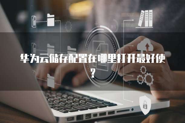 华为云储存配置在哪里打开最好使?