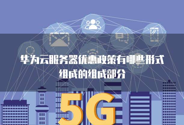 华为云服务器优惠政策有哪些形式组成的组成部分