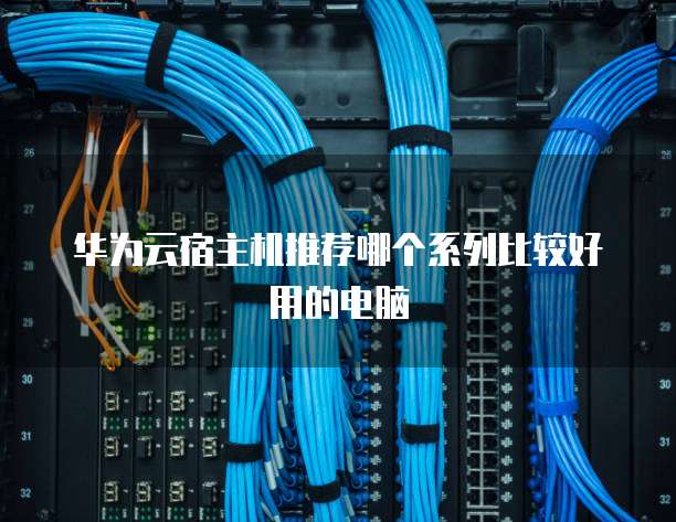 华为云宿主机推荐哪个系列比较好用的电脑