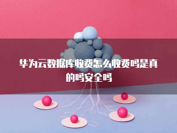 华为云数据库收费怎么收费吗是真的吗安全吗