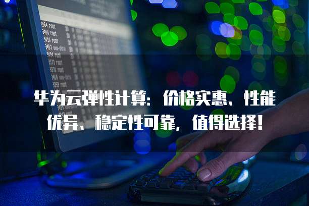 华为云弹性计算：价格实惠、性能优异、稳定性可靠，值得选择！