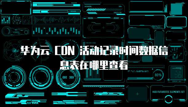 华为云 CDN 活动记录时间数据信息表在哪里查看