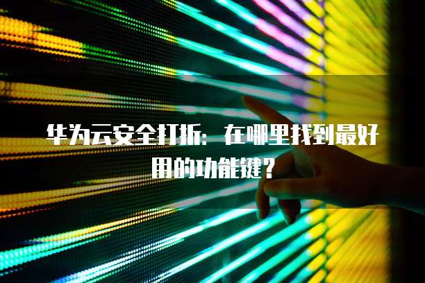 华为云安全打折：在哪里找到最好用的功能键？