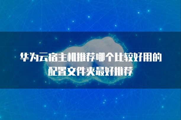 华为云宿主机推荐哪个比较好用的配置文件夹最好推荐