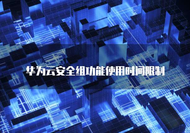 华为云安全组功能使用时间限制