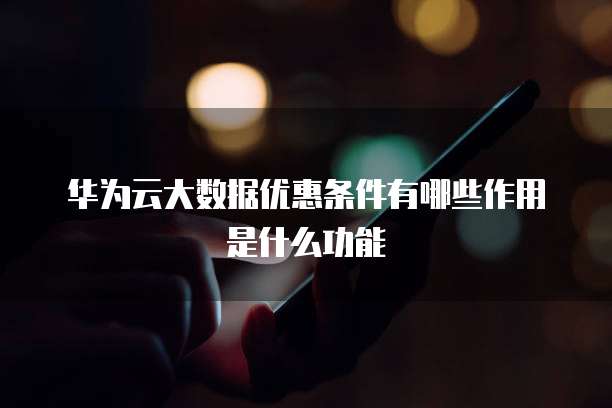华为云大数据优惠条件有哪些作用是什么功能