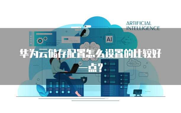 华为云储存配置怎么设置的比较好一点?
