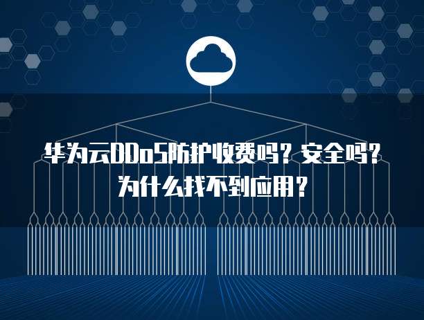 华为云DDoS防护收费吗?安全吗?为什么找不到应用?