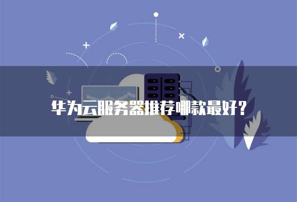 华为云服务器推荐哪款最好?