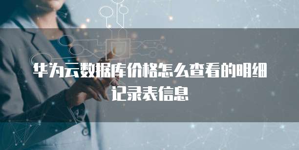 华为云数据库价格怎么查看的明细记录表信息