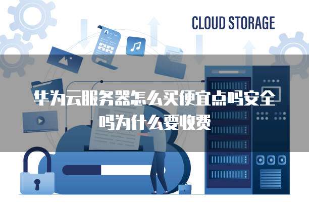 华为云服务器怎么买便宜点吗安全吗为什么要收费