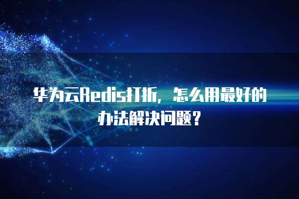 华为云Redis打折,怎么用最好的办法解决问题?