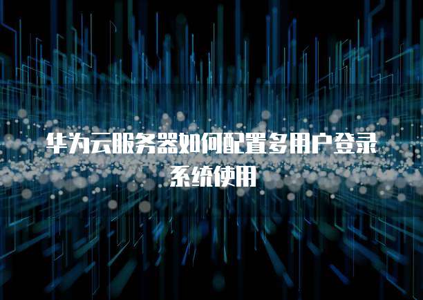 华为云服务器如何配置多用户登录系统使用